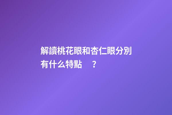 解讀桃花眼和杏仁眼分別有什么特點？